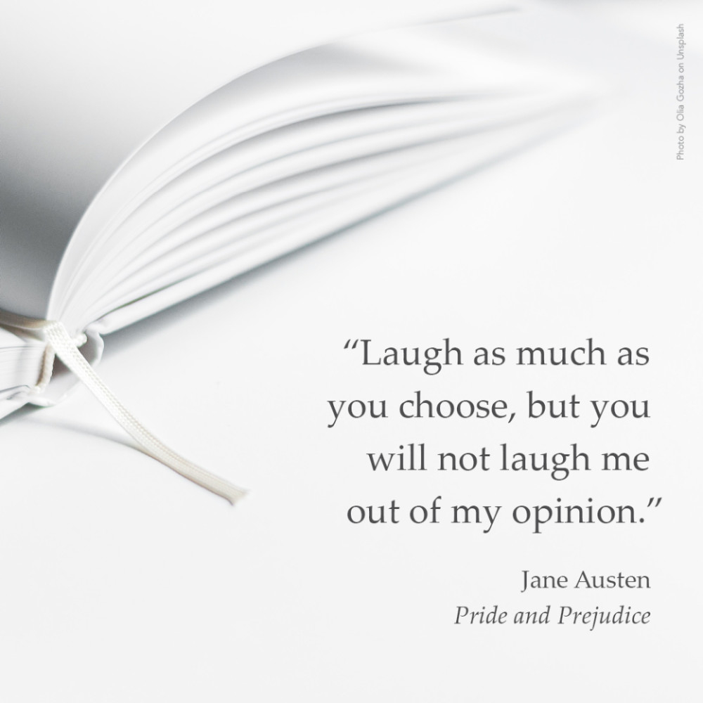 “Laugh as much as you choose, but you will not laugh me out of my opinion.” Jane Austen, Pride and Prejudice