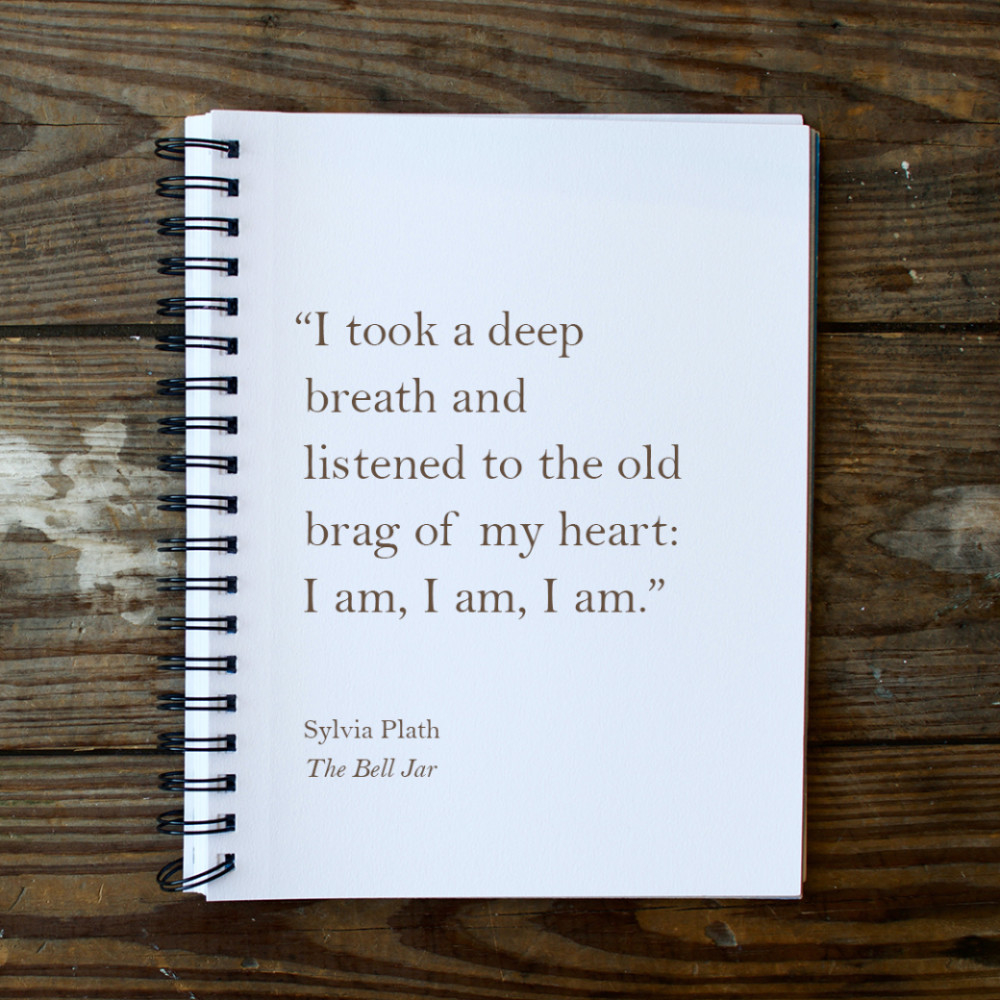 "I took a deep breath and listened to the old brag of my heart: I am, I am, I am.”  Sylvia Plath, The Bell Jar