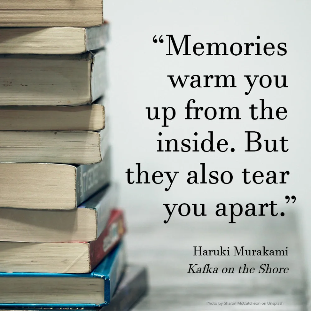 “Memories warm you up from the inside. But they also tear you apart.” Haruki Murakami, Kafka on the Shore