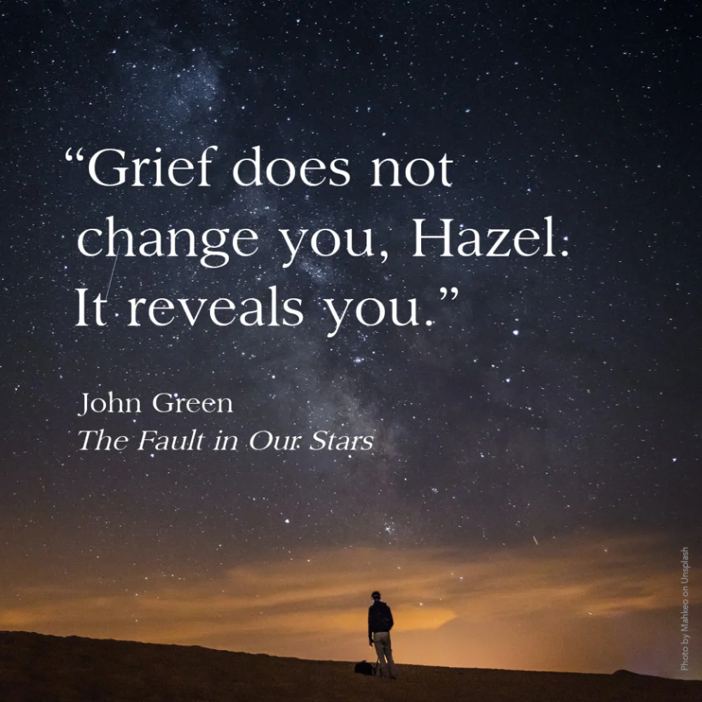 “Grief does not change you, Hazel. It reveals you.” John Green, The Fault in Our Stars